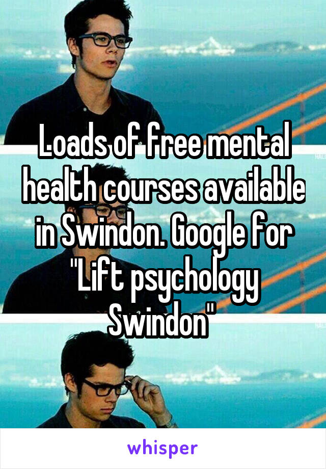 Loads of free mental health courses available in Swindon. Google for "Lift psychology Swindon" 