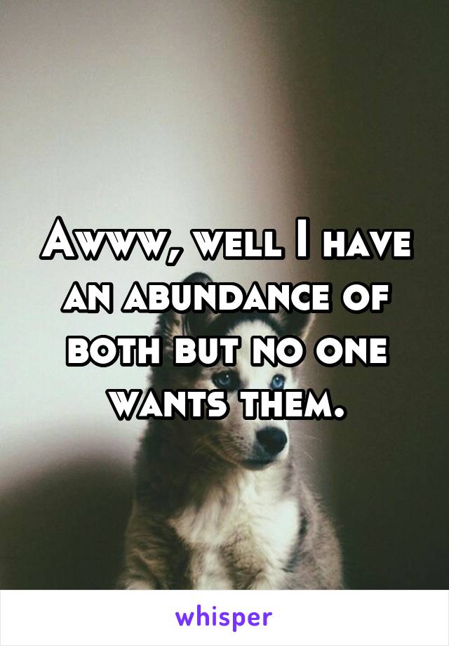 Awww, well I have an abundance of both but no one wants them.