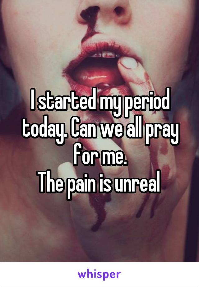 I started my period today. Can we all pray for me.
The pain is unreal 