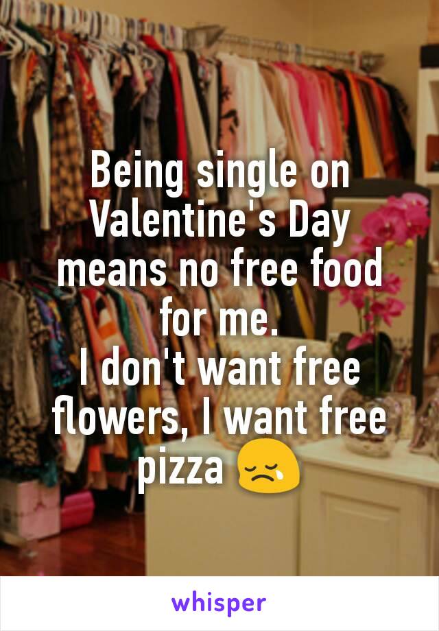 Being single on Valentine's Day means no free food for me.
I don't want free flowers, I want free pizza 😢