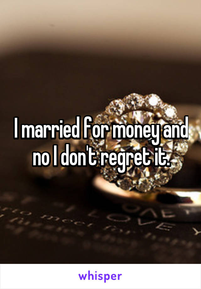 I married for money and no I don't regret it.