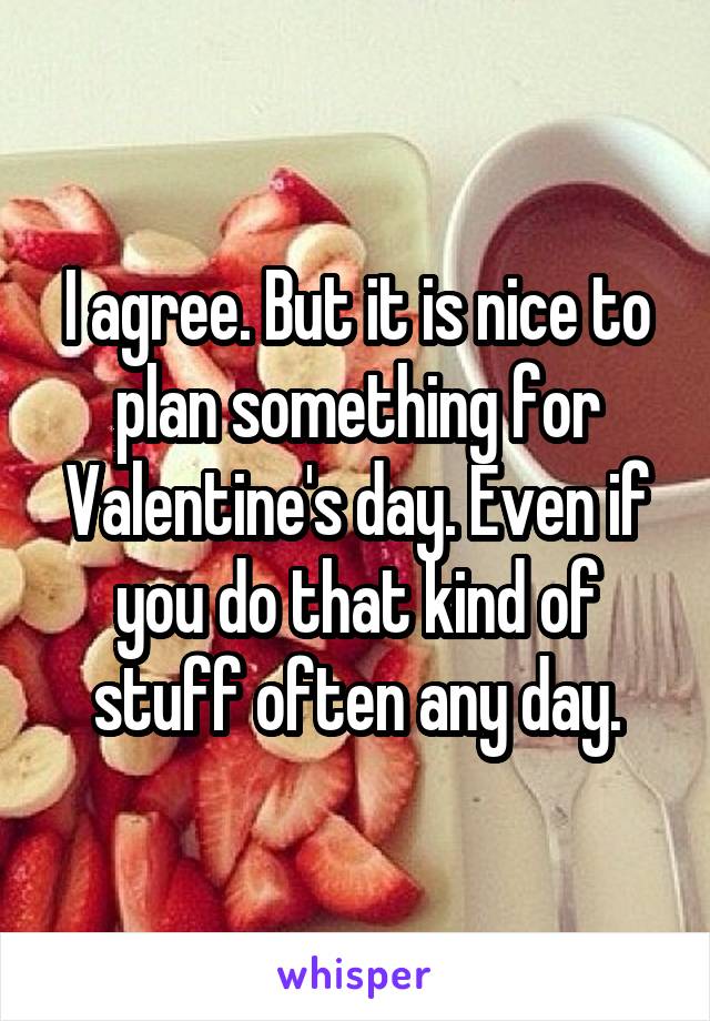 I agree. But it is nice to plan something for Valentine's day. Even if you do that kind of stuff often any day.