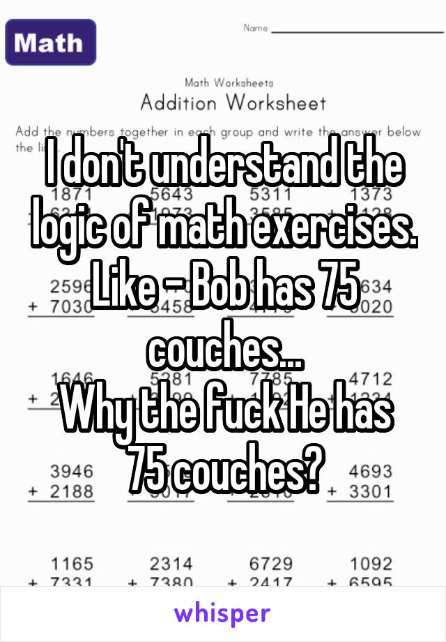 I don't understand the logic of math exercises. Like - Bob has 75 couches...
Why the fuck He has 75 couches?