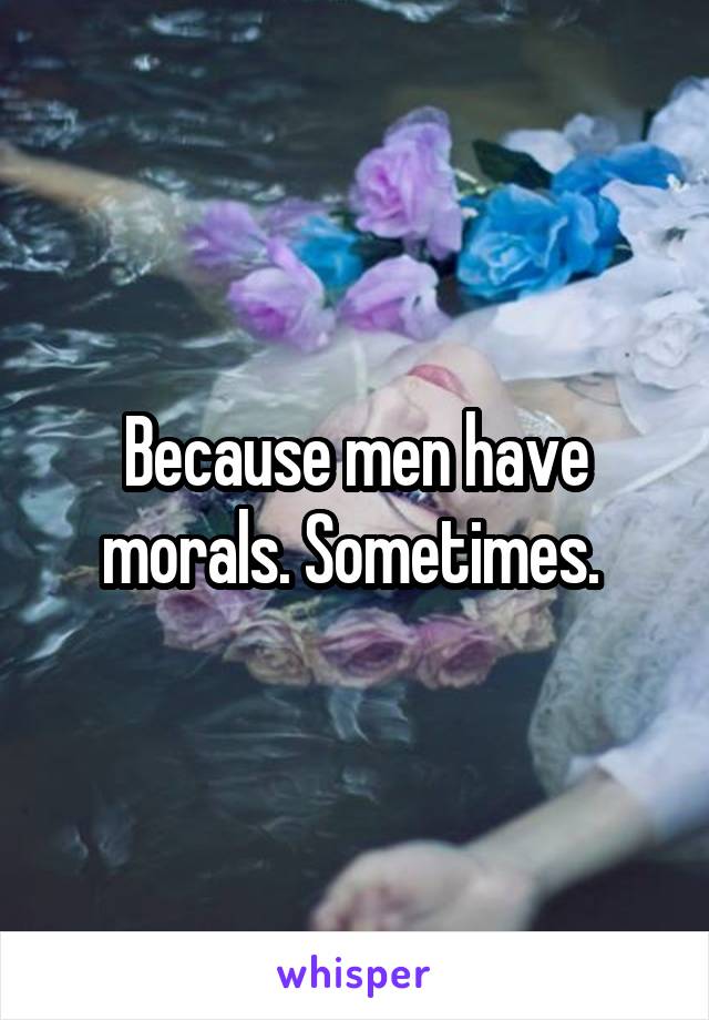 Because men have morals. Sometimes. 
