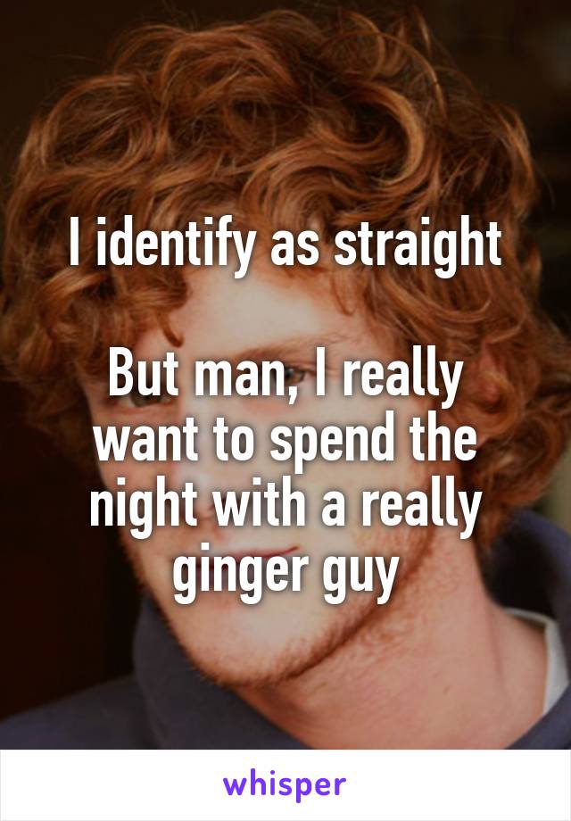 I identify as straight

But man, I really want to spend the night with a really ginger guy
