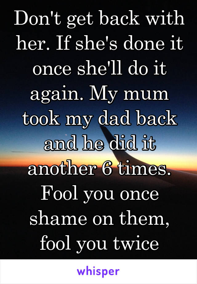 Don't get back with her. If she's done it once she'll do it again. My mum took my dad back and he did it another 6 times. Fool you once shame on them, fool you twice shame on you. 