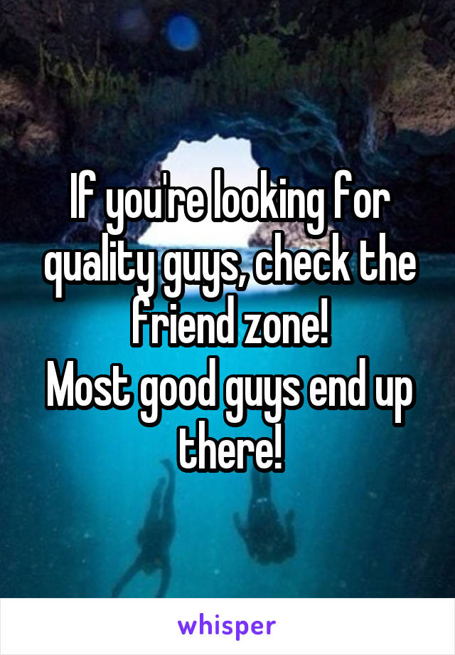 If you're looking for quality guys, check the friend zone!
Most good guys end up there!