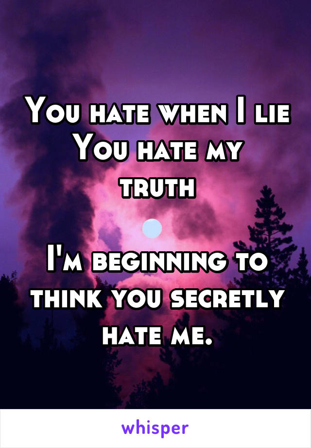You hate when I lie
You hate my truth

I'm beginning to think you secretly hate me.