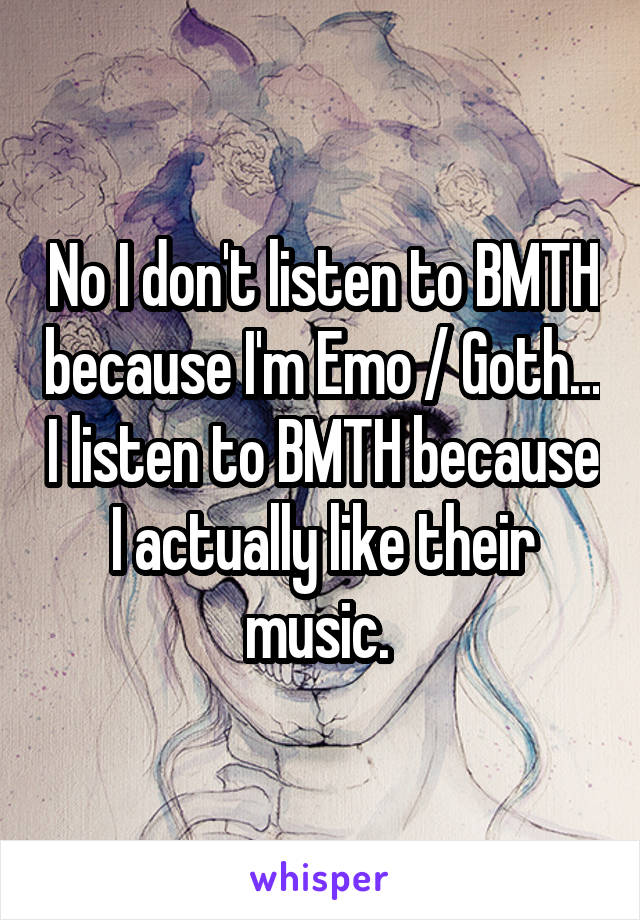 No I don't listen to BMTH because I'm Emo / Goth... I listen to BMTH because I actually like their music. 