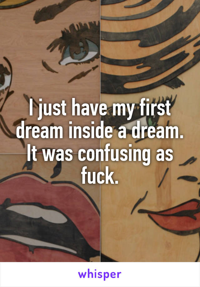 I just have my first dream inside a dream. It was confusing as fuck.