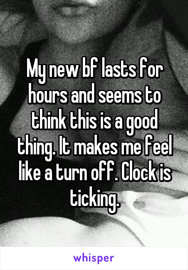 My new bf lasts for hours and seems to think this is a good thing. It makes me feel like a turn off. Clock is ticking.