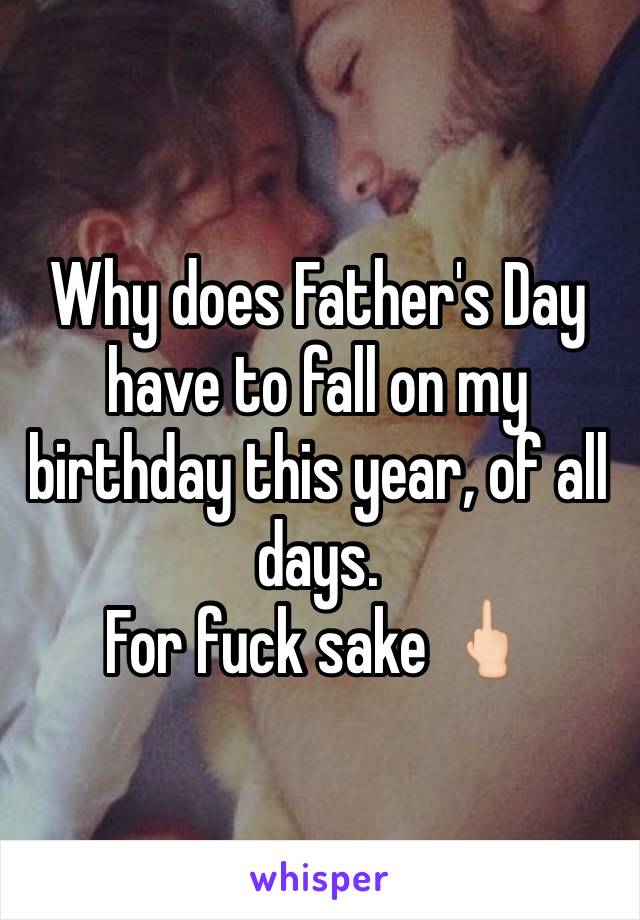 Why does Father's Day have to fall on my birthday this year, of all days. 
For fuck sake ðŸ–•ðŸ�»