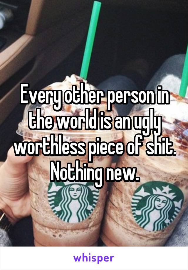 Every other person in the world is an ugly worthless piece of shit. Nothing new.