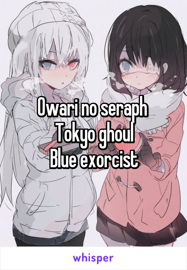 Owari no seraph 
Tokyo ghoul
Blue exorcist