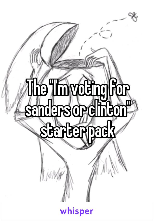 The "I'm voting for sanders or clinton" starter pack