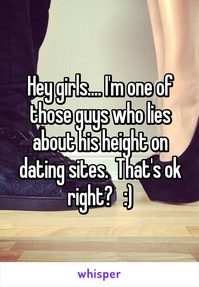 Hey girls.... I'm one of those guys who lies about his height on dating sites.  That's ok right?   :)