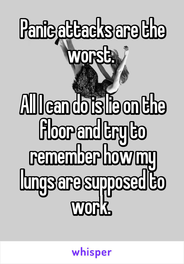 Panic attacks are the worst. 

All I can do is lie on the floor and try to remember how my lungs are supposed to work. 

