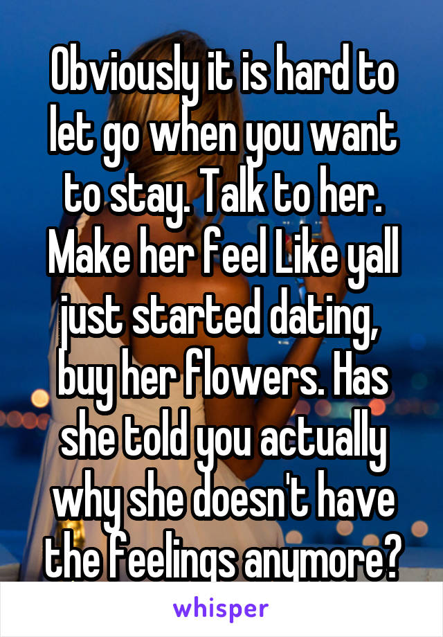 Obviously it is hard to let go when you want to stay. Talk to her. Make her feel Like yall just started dating,  buy her flowers. Has she told you actually why she doesn't have the feelings anymore?