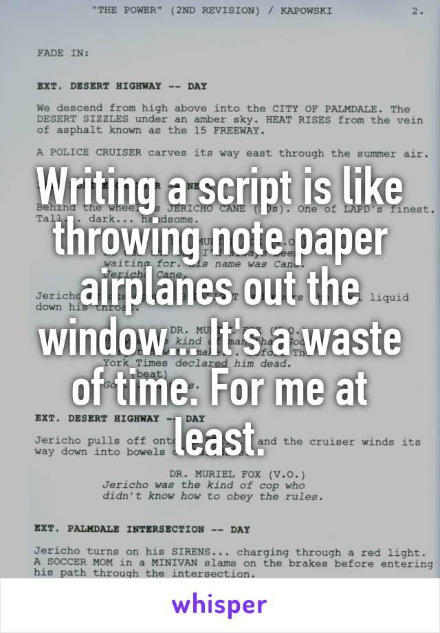 Writing a script is like throwing note paper airplanes out the window... It's a waste of time. For me at least.