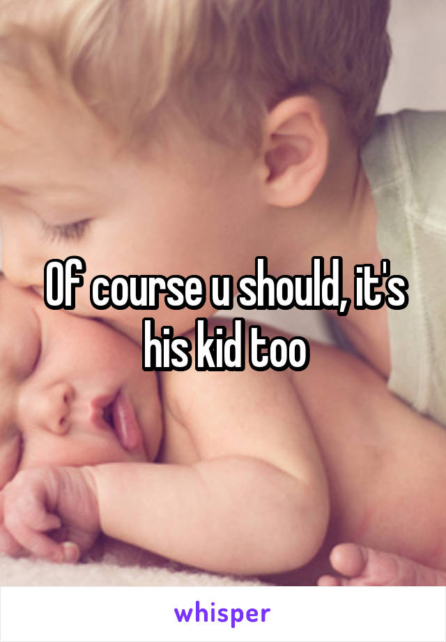 Of course u should, it's his kid too