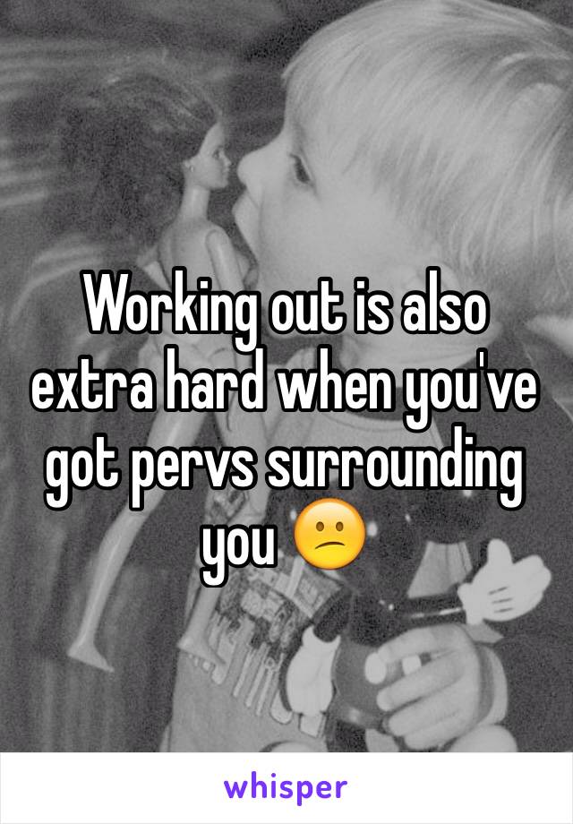 Working out is also extra hard when you've got pervs surrounding you 😕