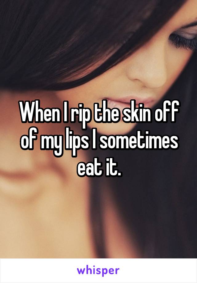 When I rip the skin off of my lips I sometimes eat it.