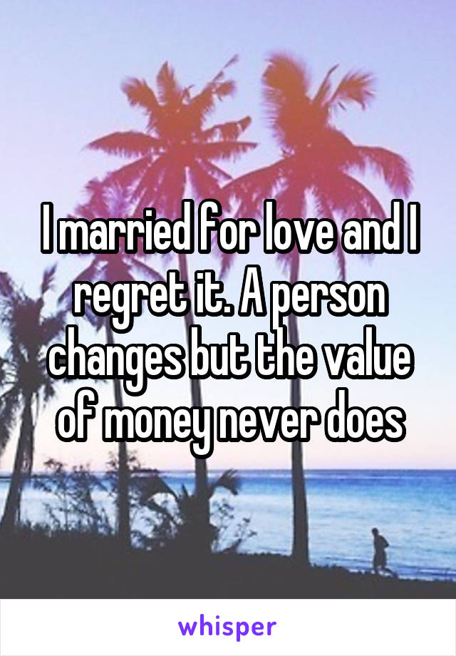 I married for love and I regret it. A person changes but the value of money never does