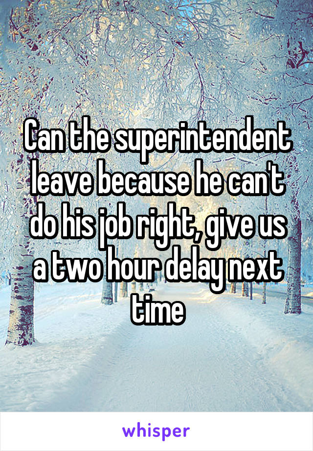 Can the superintendent leave because he can't do his job right, give us a two hour delay next time