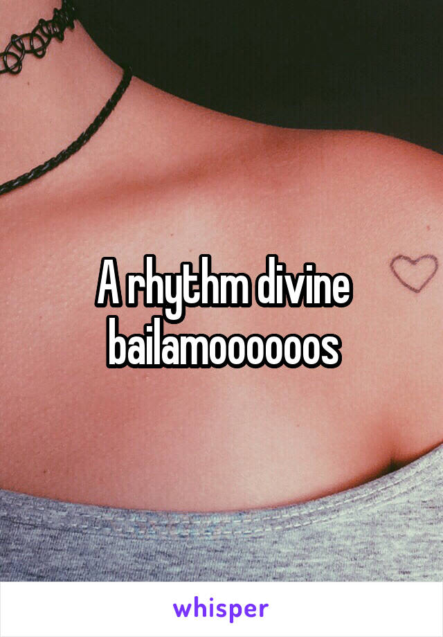 A rhythm divine
bailamoooooos