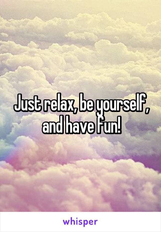 Just relax, be yourself, and have fun!