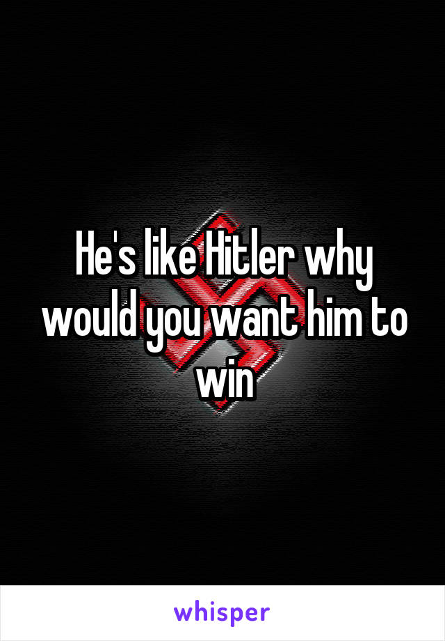 He's like Hitler why would you want him to win