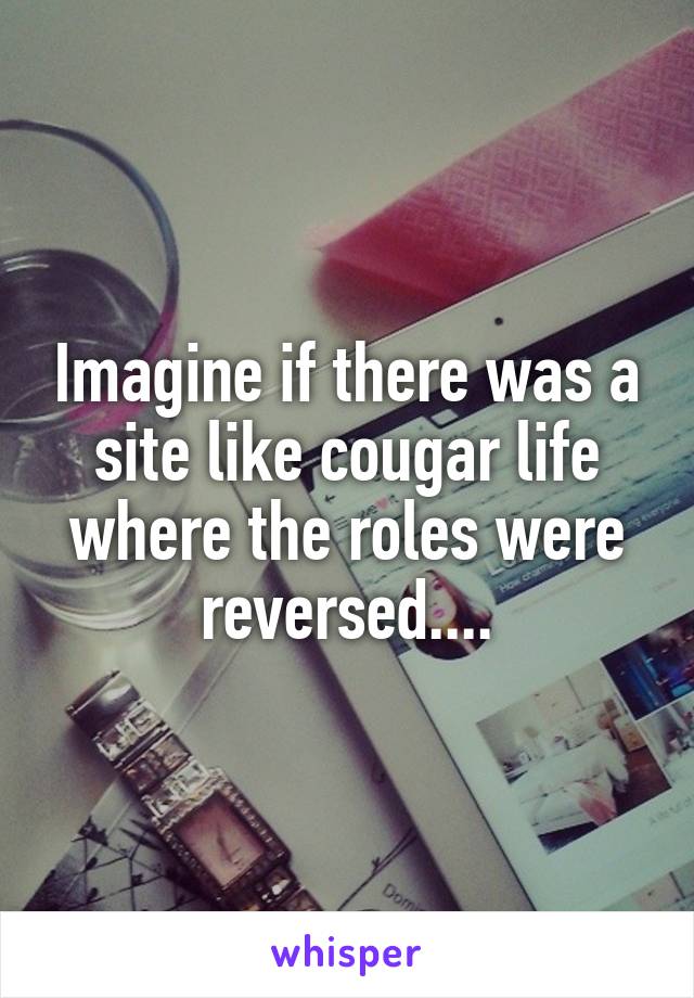 Imagine if there was a site like cougar life where the roles were reversed....