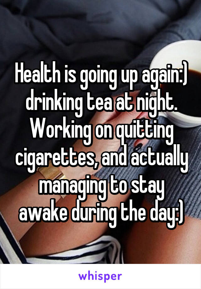 Health is going up again:) drinking tea at night. Working on quitting cigarettes, and actually managing to stay awake during the day:)