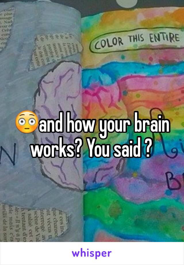 😳and how your brain works? You said ? 
