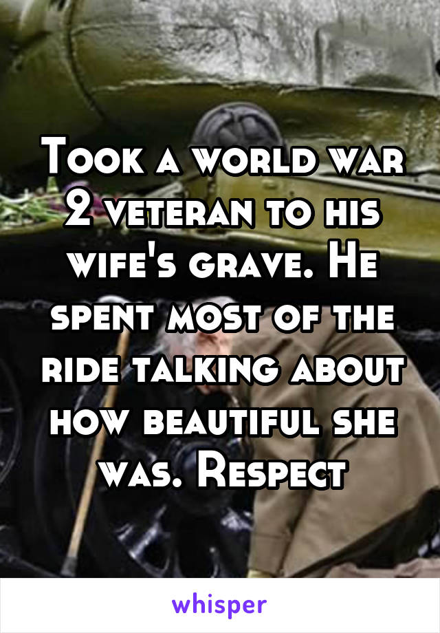 Took a world war 2 veteran to his wife's grave. He spent most of the ride talking about how beautiful she was. Respect