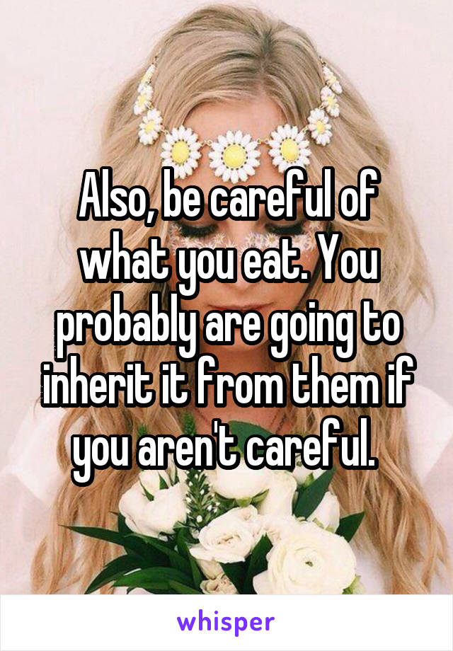 Also, be careful of what you eat. You probably are going to inherit it from them if you aren't careful. 