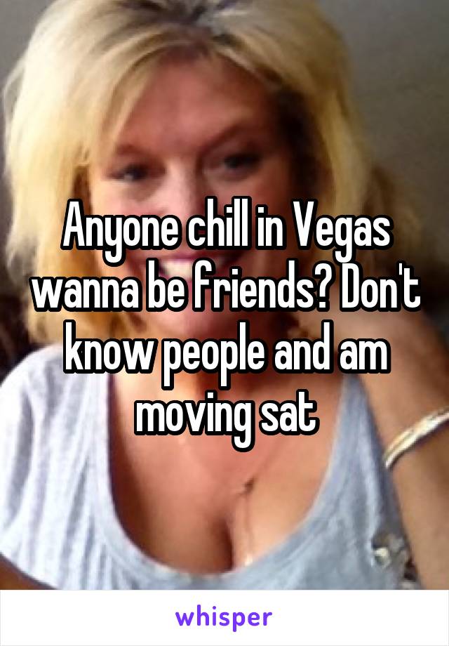 Anyone chill in Vegas wanna be friends? Don't know people and am moving sat