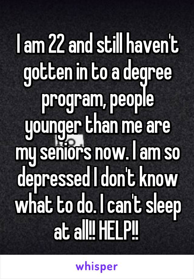 I am 22 and still haven't gotten in to a degree program, people younger than me are my seniors now. I am so depressed I don't know what to do. I can't sleep at all!! HELP!! 