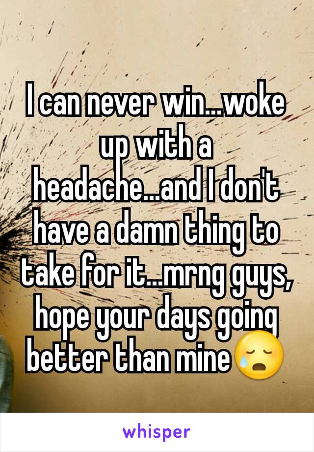 I can never win...woke up with a headache...and I don't have a damn thing to take for it...mrng guys, hope your days going better than mine😥