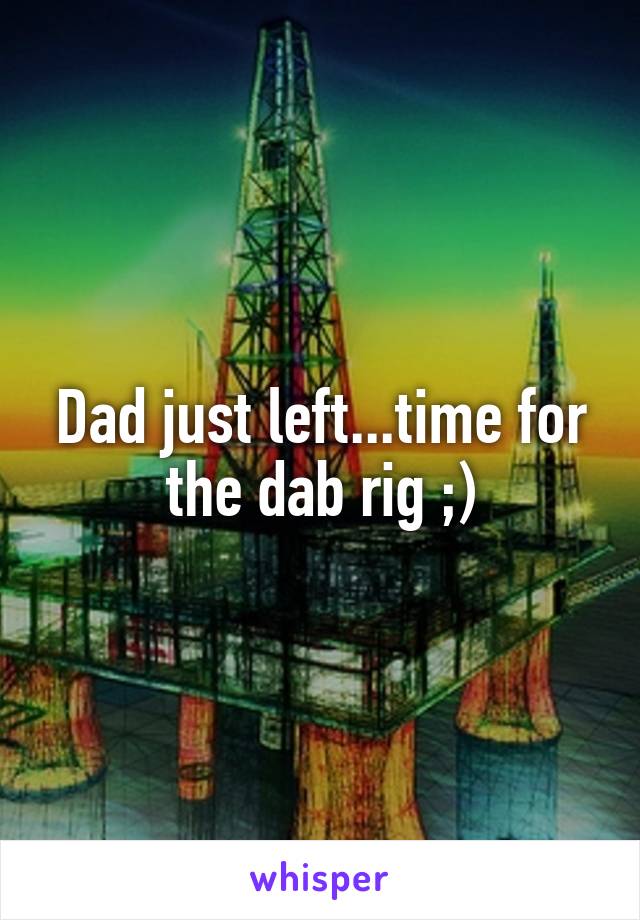Dad just left...time for the dab rig ;)