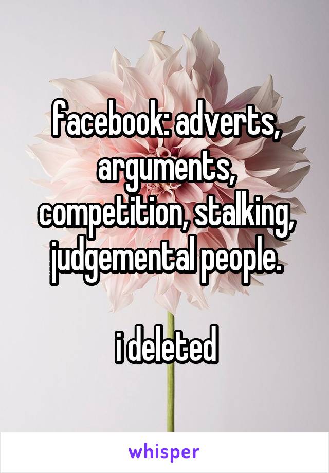 facebook: adverts, arguments, competition, stalking, judgemental people.

i deleted