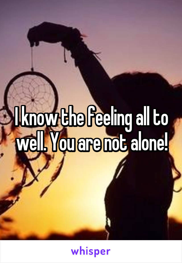 I know the feeling all to well. You are not alone!