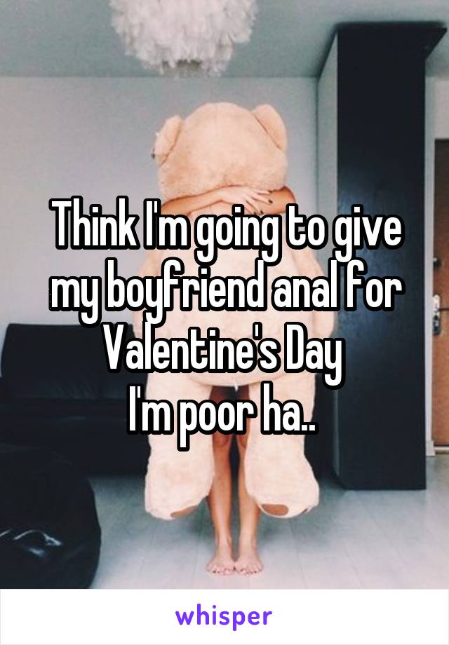 Think I'm going to give my boyfriend anal for Valentine's Day 
I'm poor ha.. 