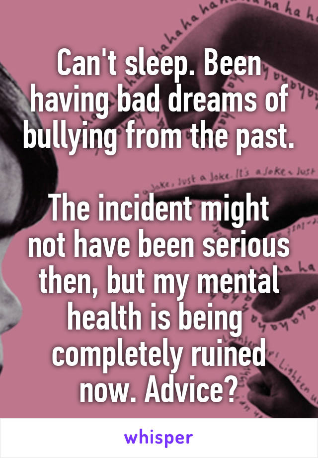 Can't sleep. Been having bad dreams of bullying from the past. 
The incident might not have been serious then, but my mental health is being  completely ruined now. Advice?
