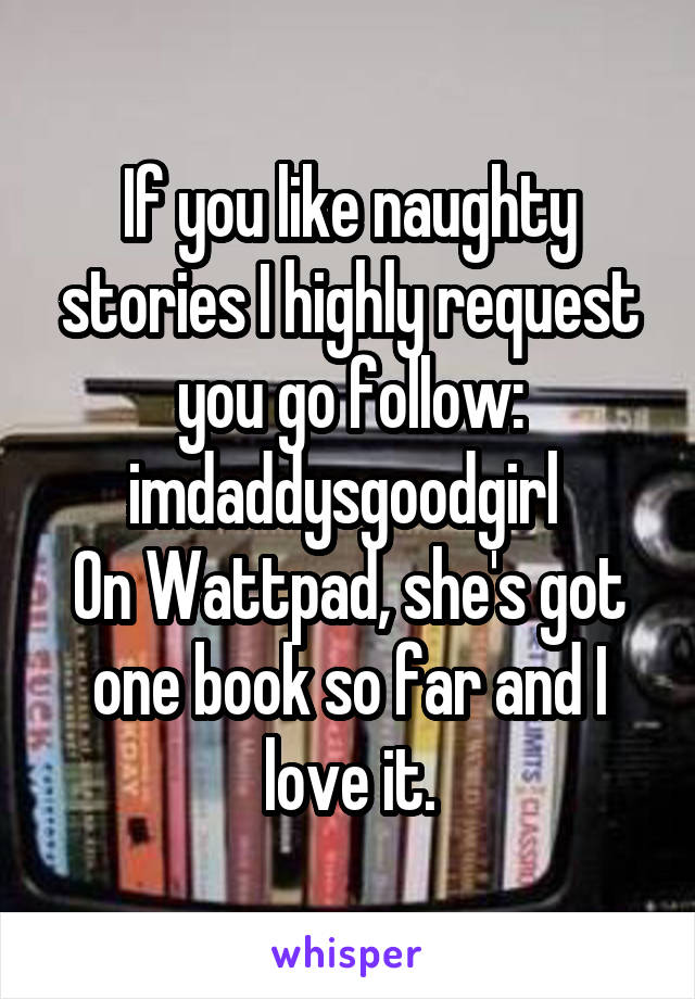 If you like naughty stories I highly request you go follow:
imdaddysgoodgirl 
On Wattpad, she's got one book so far and I love it.