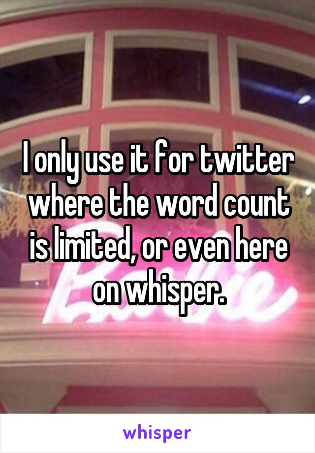 I only use it for twitter where the word count is limited, or even here on whisper.