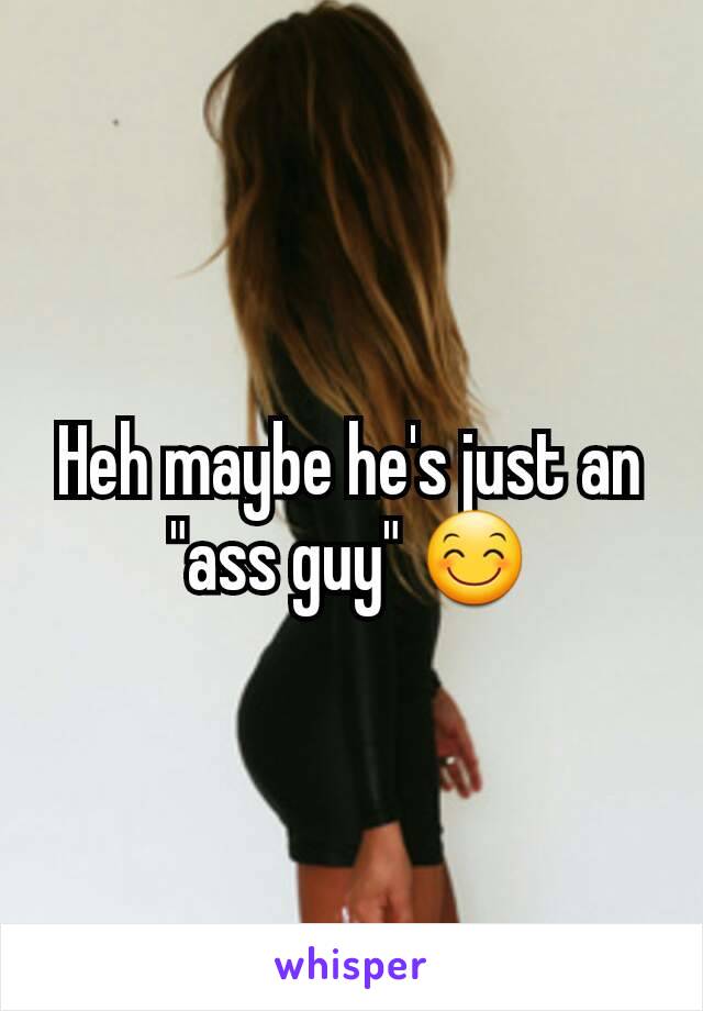 Heh maybe he's just an "ass guy" 😊
