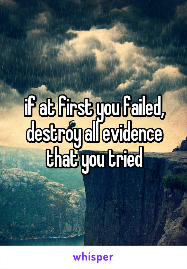 if at first you failed, destroy all evidence that you tried
