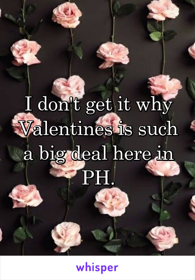 I don't get it why Valentines is such a big deal here in PH.