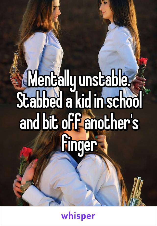 Mentally unstable.
Stabbed a kid in school and bit off another's finger